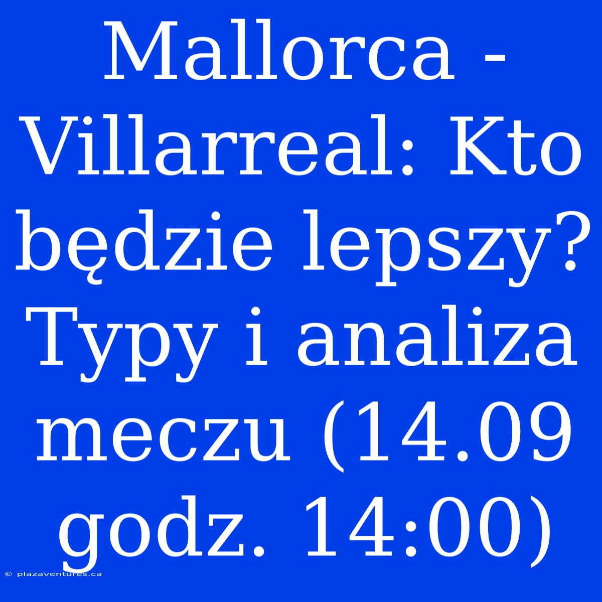 Mallorca - Villarreal: Kto Będzie Lepszy? Typy I Analiza Meczu (14.09 Godz. 14:00)