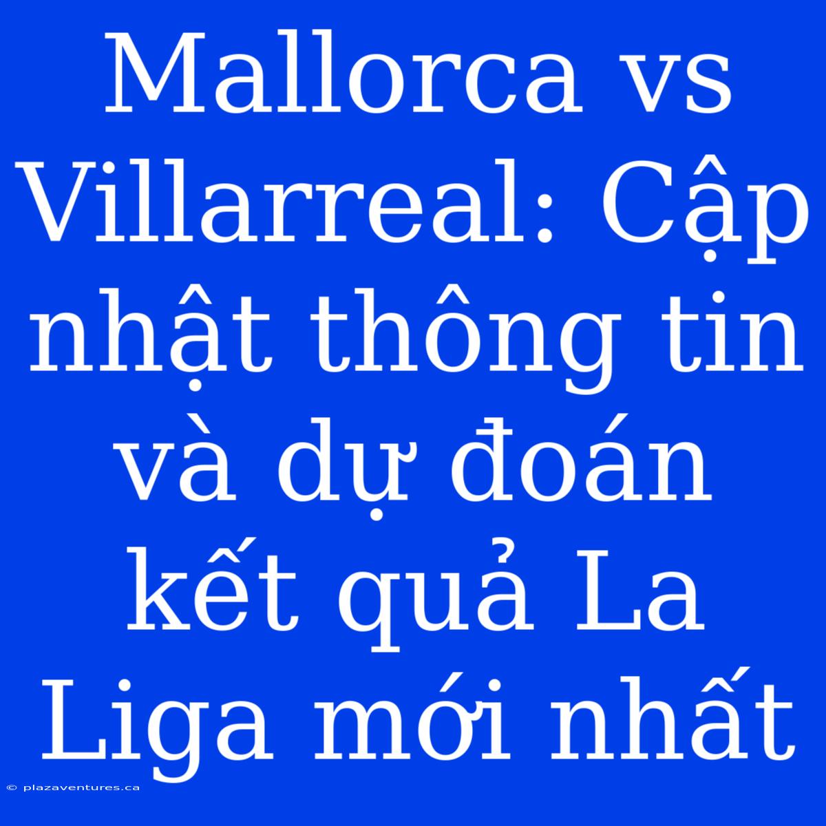 Mallorca Vs Villarreal: Cập Nhật Thông Tin Và Dự Đoán Kết Quả La Liga Mới Nhất