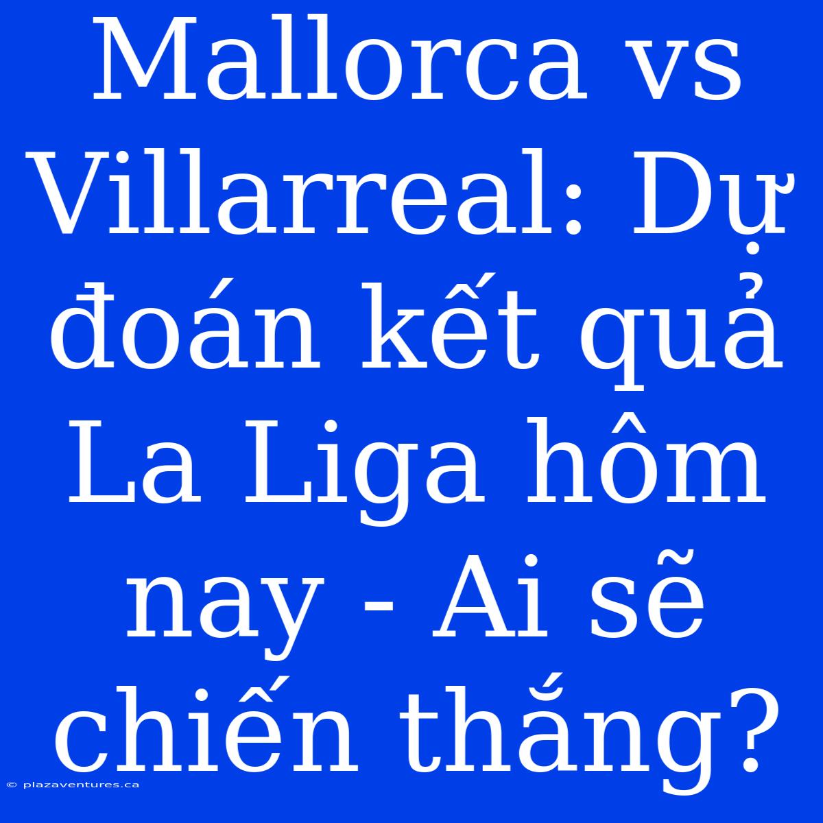 Mallorca Vs Villarreal: Dự Đoán Kết Quả La Liga Hôm Nay - Ai Sẽ Chiến Thắng?