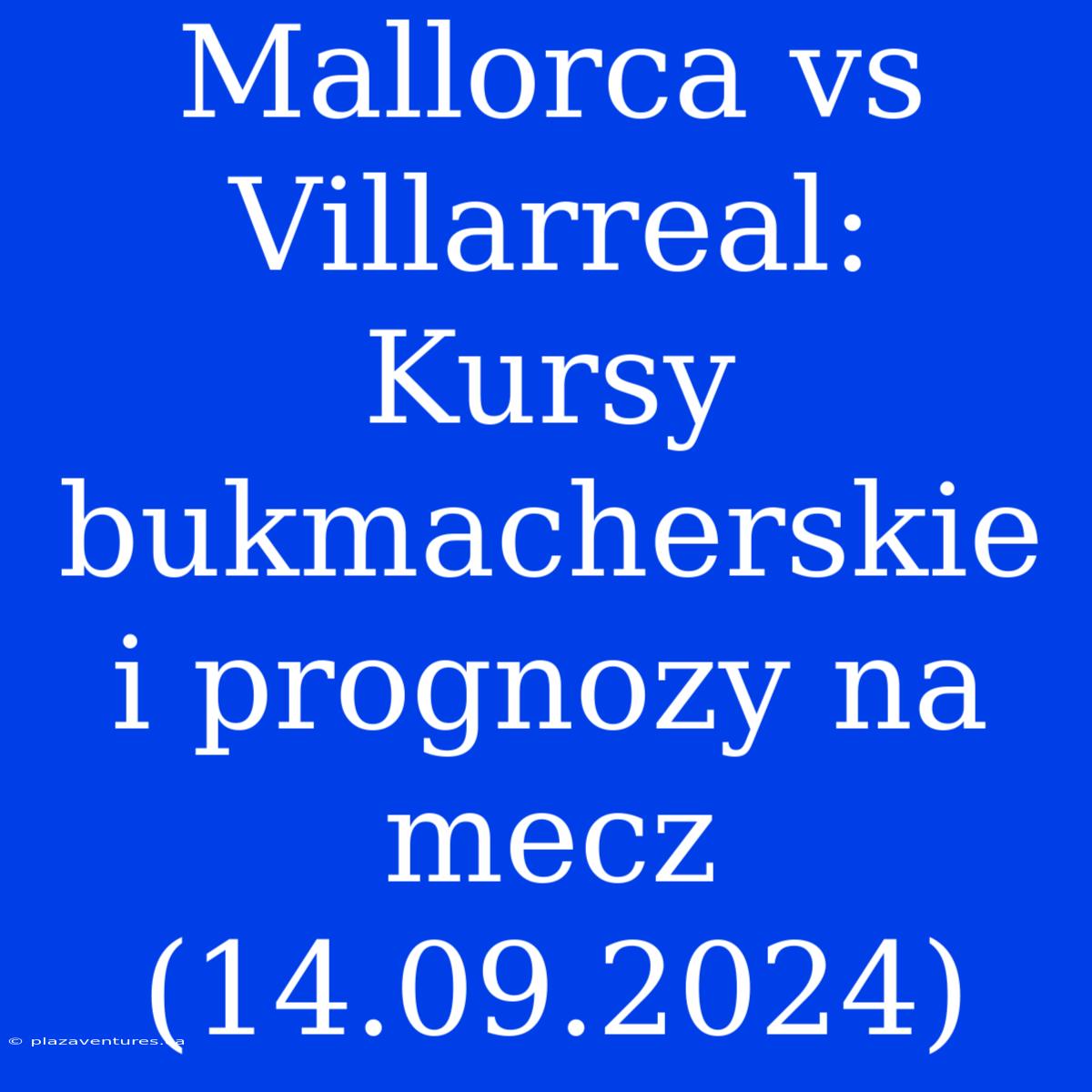 Mallorca Vs Villarreal: Kursy Bukmacherskie I Prognozy Na Mecz (14.09.2024)