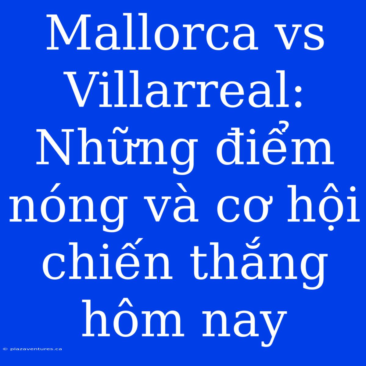 Mallorca Vs Villarreal: Những Điểm Nóng Và Cơ Hội Chiến Thắng Hôm Nay