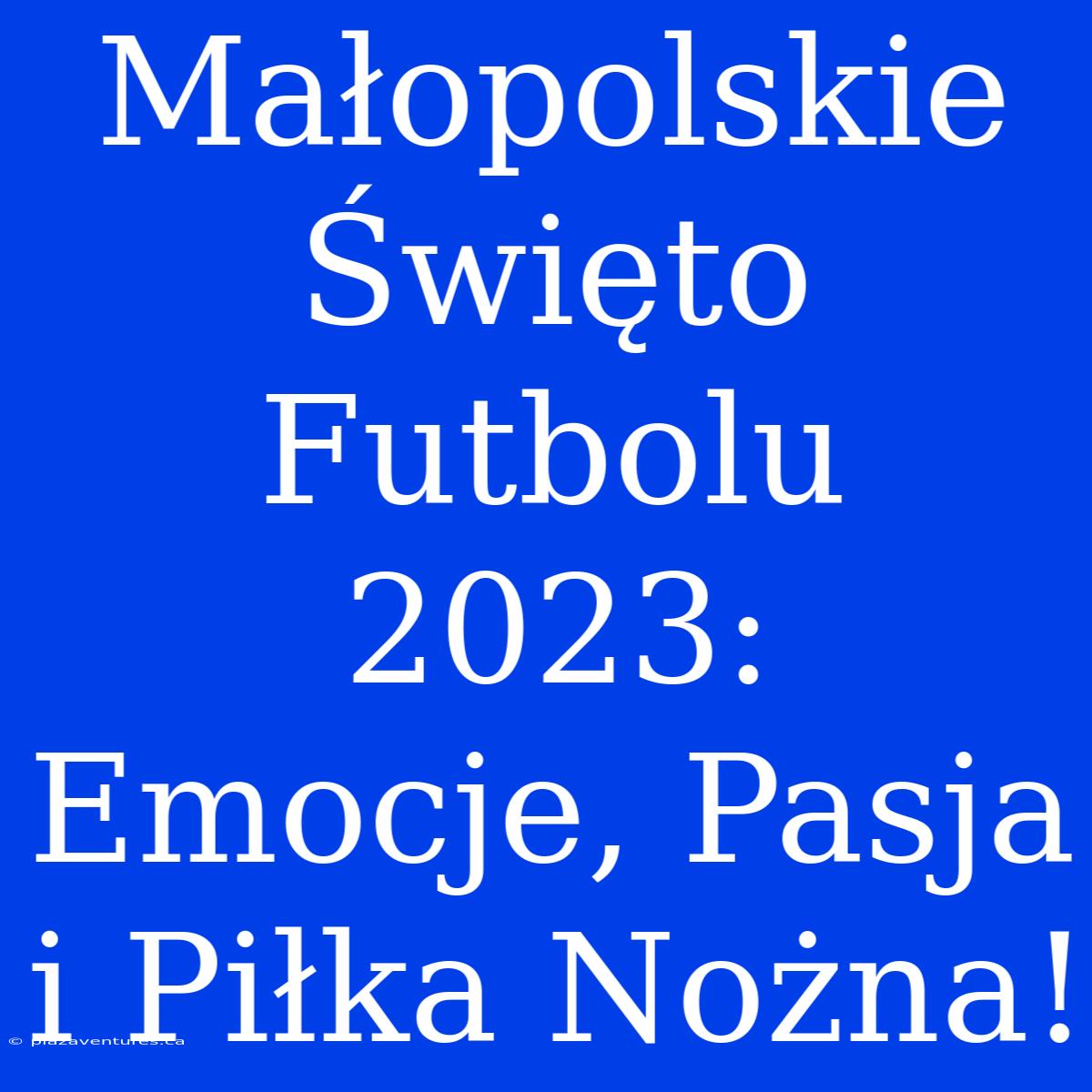 Małopolskie Święto Futbolu 2023: Emocje, Pasja I Piłka Nożna!