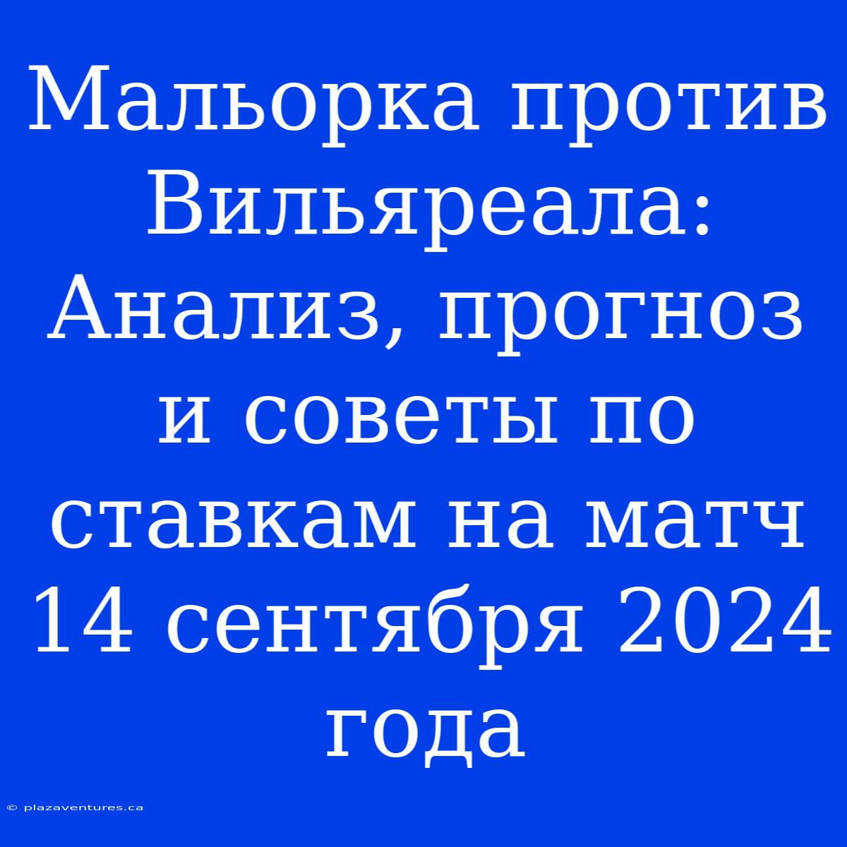 Мальорка Против Вильяреала: Анализ, Прогноз И Советы По Ставкам На Матч 14 Сентября 2024 Года