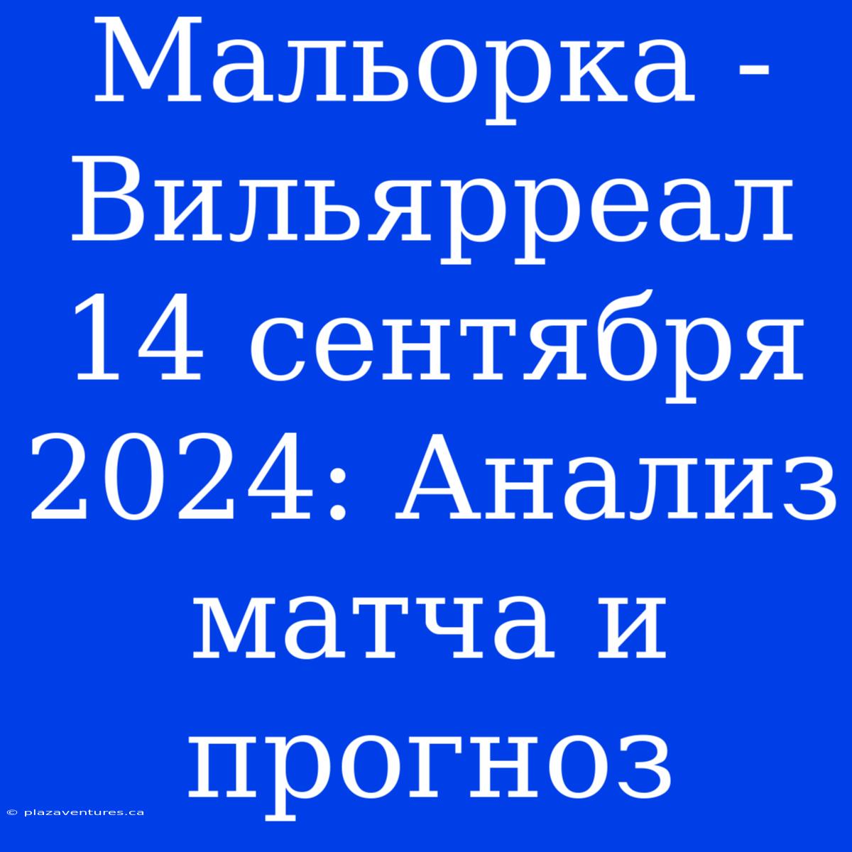 Мальорка - Вильярреал 14 Сентября 2024: Анализ Матча И Прогноз