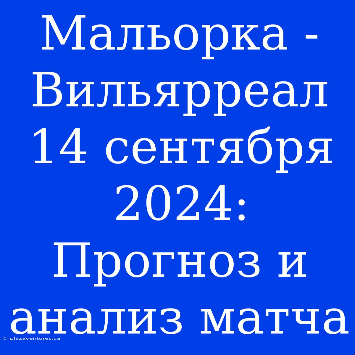 Мальорка - Вильярреал 14 Сентября 2024: Прогноз И Анализ Матча