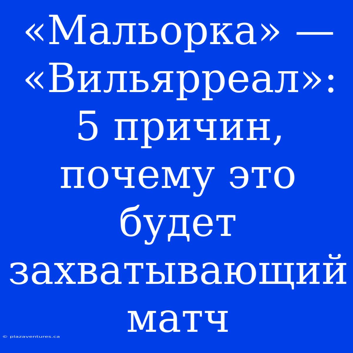 «Мальорка» — «Вильярреал»: 5 Причин, Почему Это Будет Захватывающий Матч