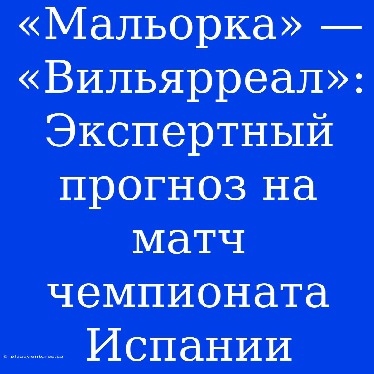 «Мальорка» — «Вильярреал»: Экспертный Прогноз На Матч Чемпионата Испании