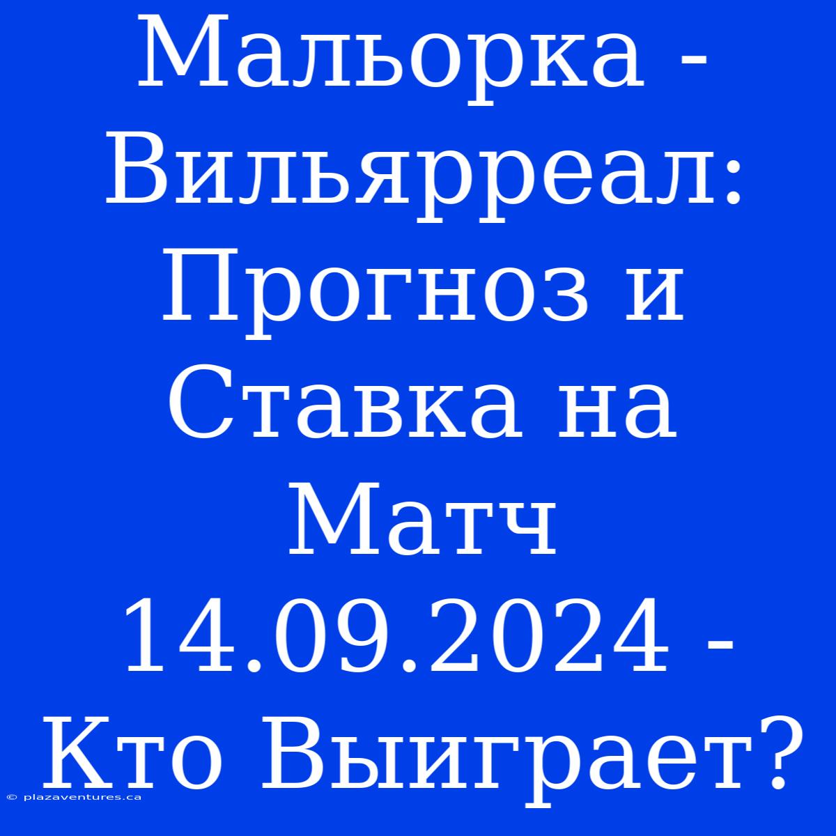 Мальорка - Вильярреал: Прогноз И Ставка На Матч 14.09.2024 - Кто Выиграет?