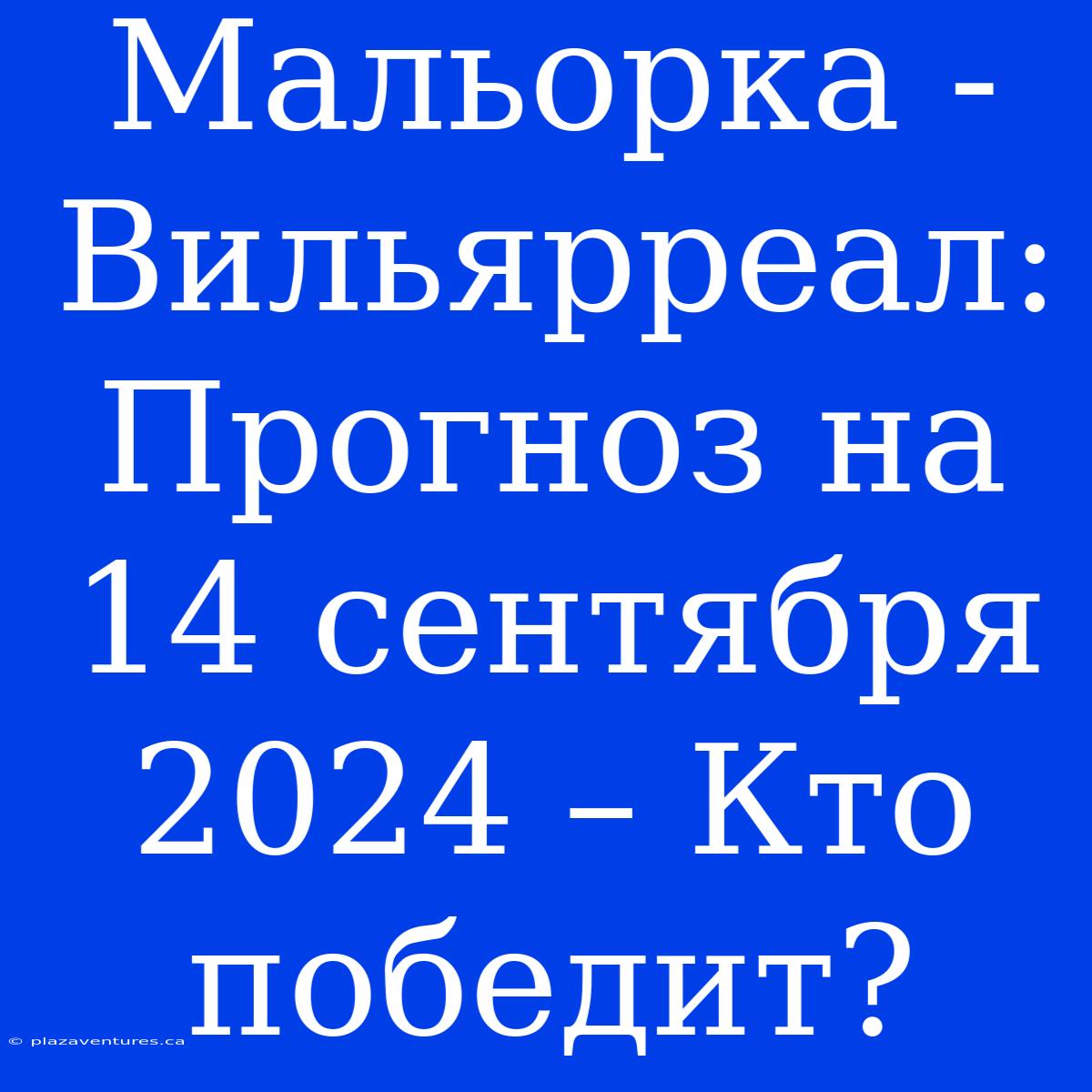 Мальорка - Вильярреал: Прогноз На 14 Сентября 2024 – Кто Победит?