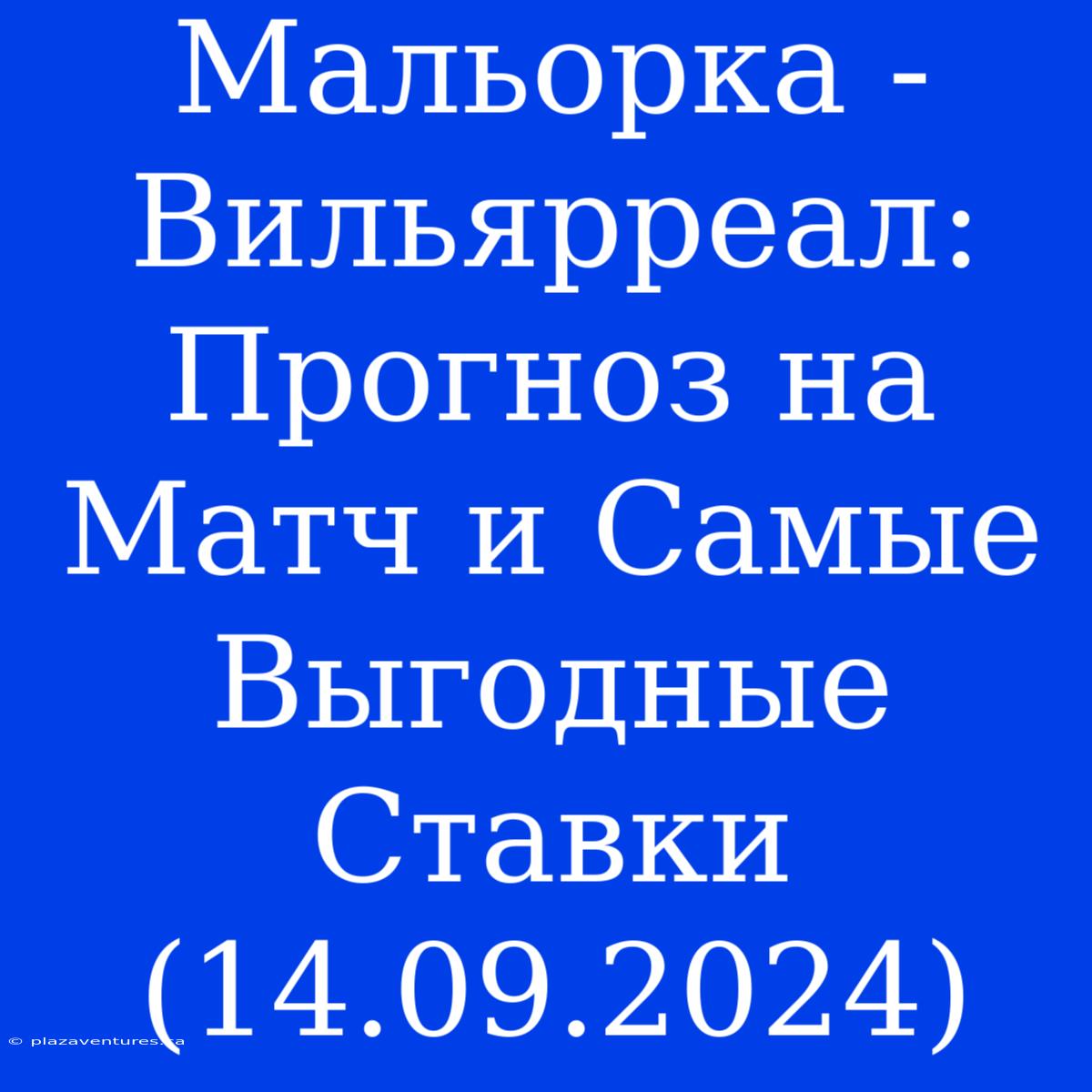 Мальорка - Вильярреал: Прогноз На Матч И Самые Выгодные Ставки (14.09.2024)