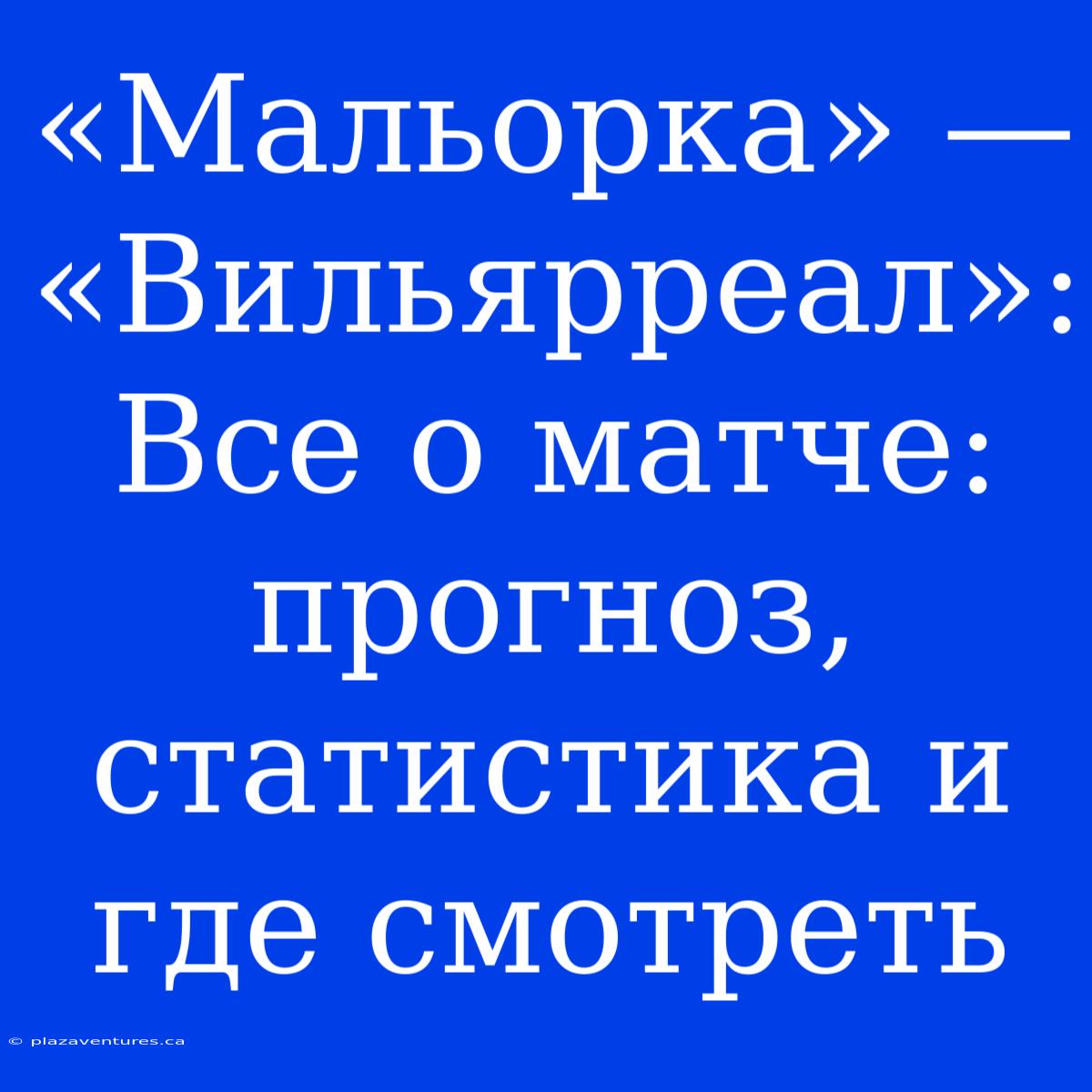 «Мальорка» — «Вильярреал»: Все О Матче: Прогноз, Статистика И Где Смотреть