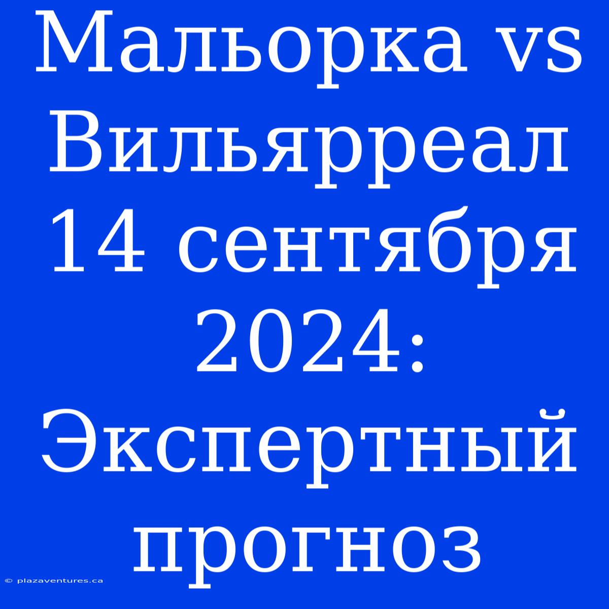 Мальорка Vs Вильярреал 14 Сентября 2024: Экспертный Прогноз