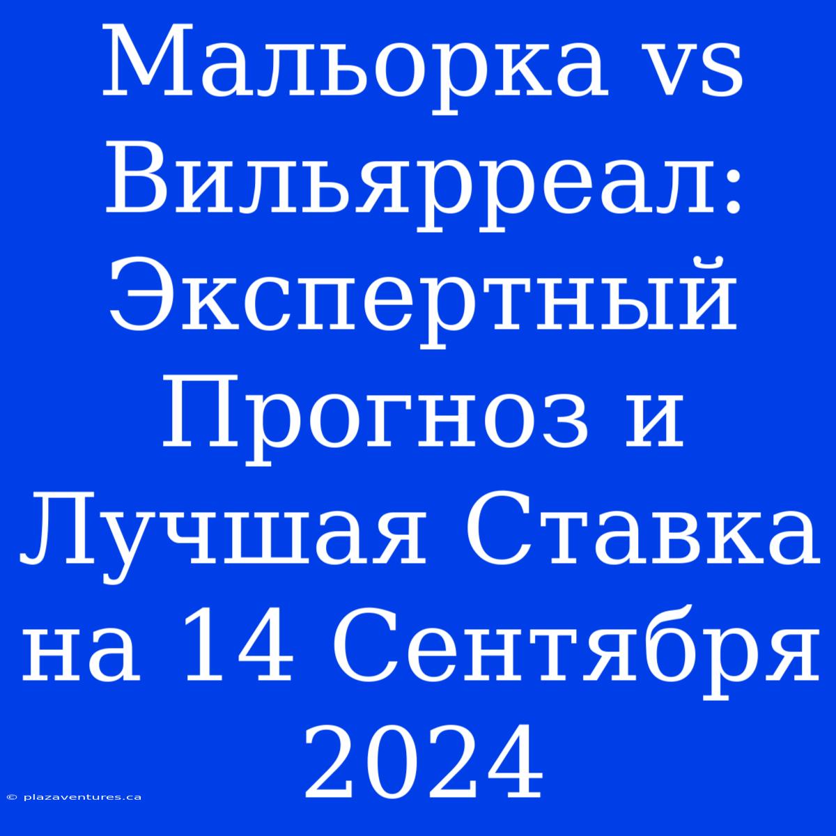 Мальорка Vs Вильярреал: Экспертный Прогноз И Лучшая Ставка На 14 Сентября 2024