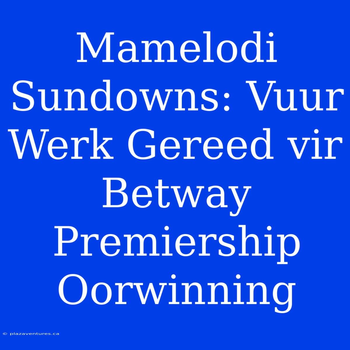 Mamelodi Sundowns: Vuur Werk Gereed Vir Betway Premiership Oorwinning