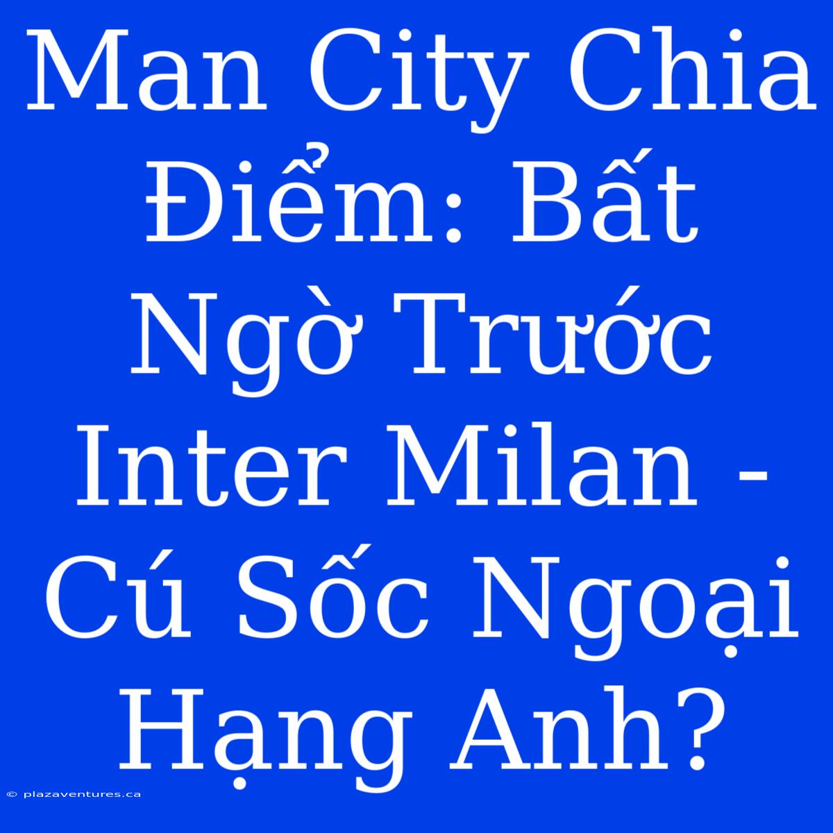 Man City Chia Điểm: Bất Ngờ Trước Inter Milan - Cú Sốc Ngoại Hạng Anh?