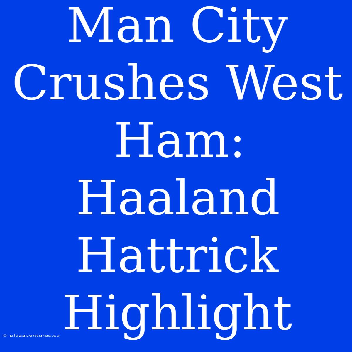 Man City Crushes West Ham: Haaland Hattrick Highlight