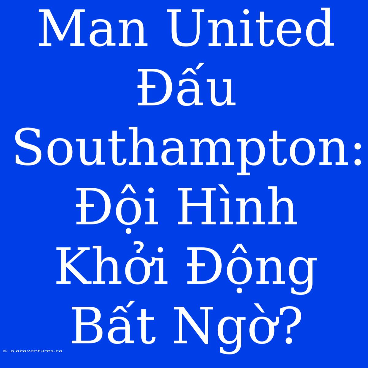 Man United Đấu Southampton: Đội Hình Khởi Động Bất Ngờ?