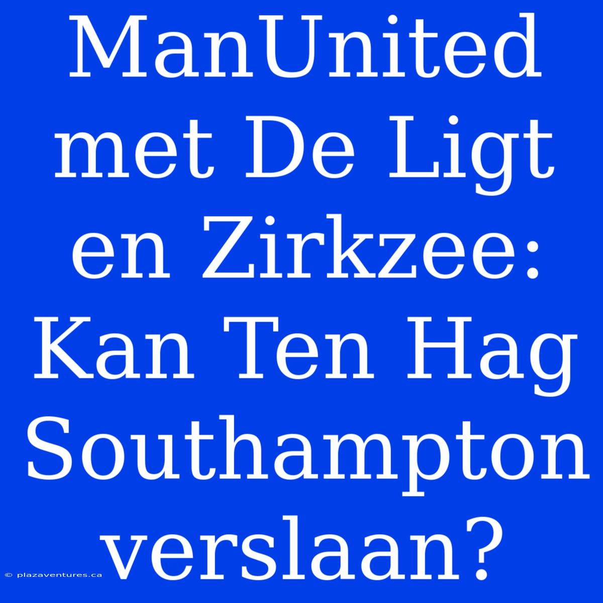 ManUnited Met De Ligt En Zirkzee: Kan Ten Hag Southampton Verslaan?