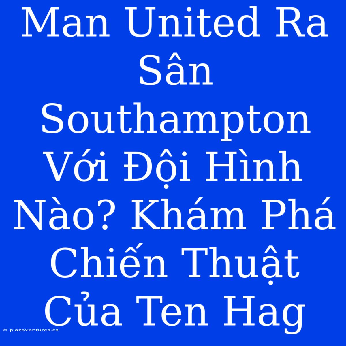 Man United Ra Sân Southampton Với Đội Hình Nào? Khám Phá Chiến Thuật Của Ten Hag