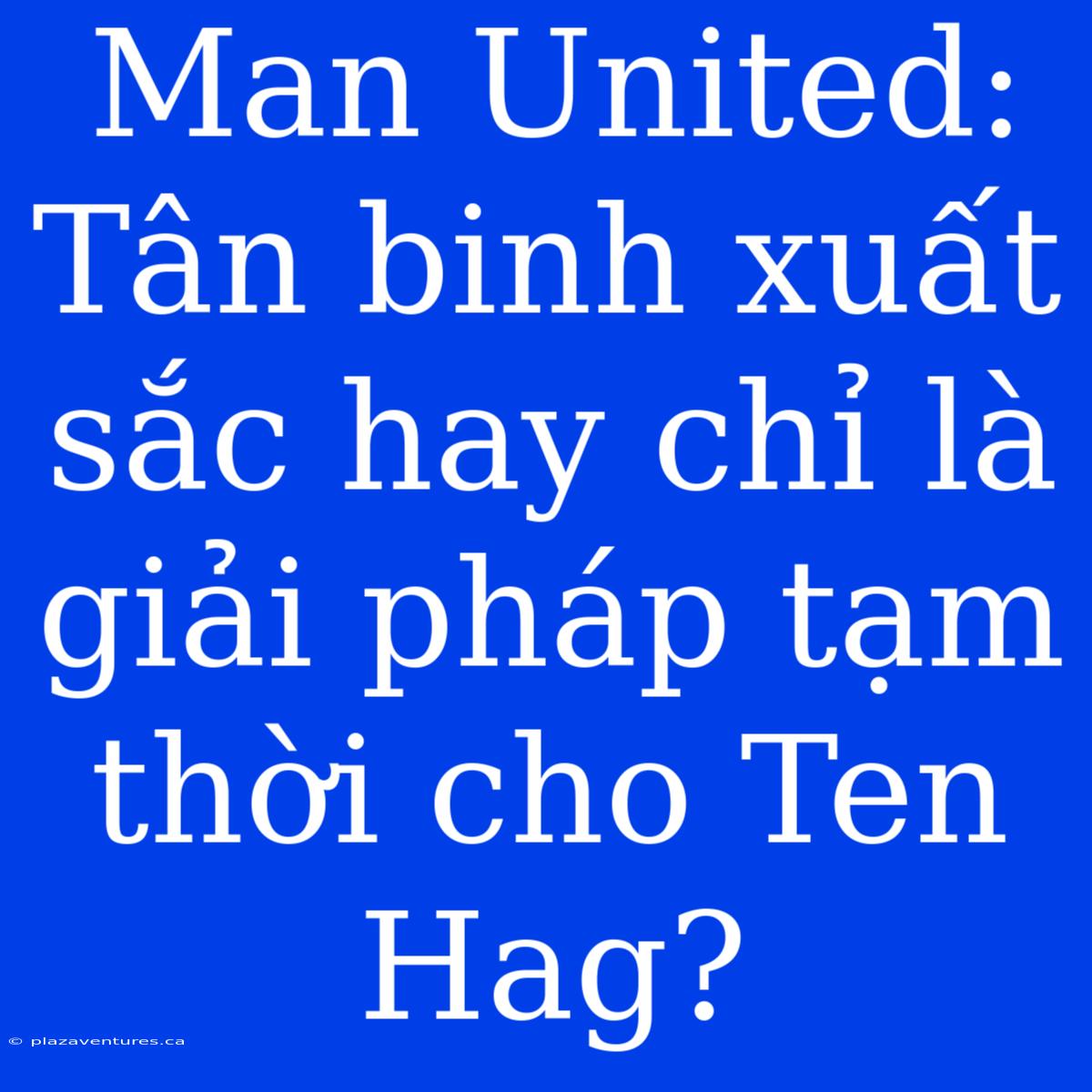 Man United: Tân Binh Xuất Sắc Hay Chỉ Là Giải Pháp Tạm Thời Cho Ten Hag?