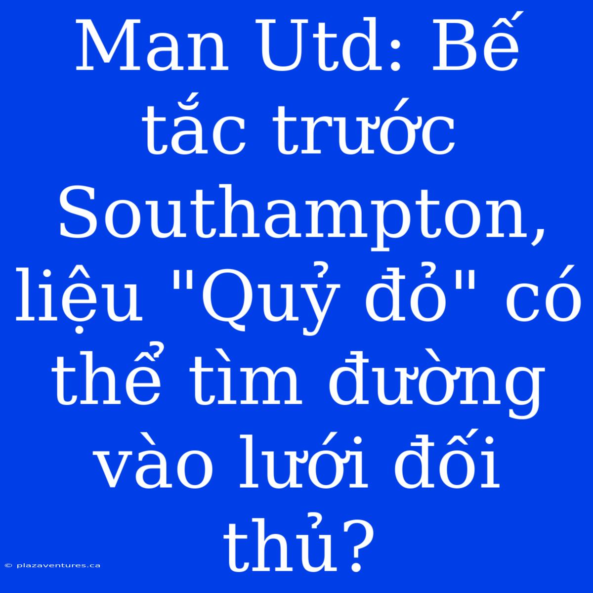 Man Utd: Bế Tắc Trước Southampton, Liệu 