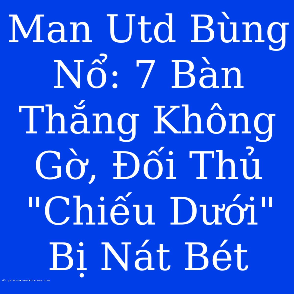 Man Utd Bùng Nổ: 7 Bàn Thắng Không Gờ, Đối Thủ 