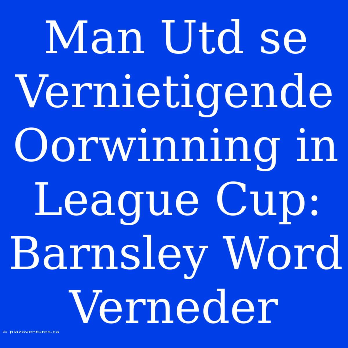 Man Utd Se Vernietigende Oorwinning In League Cup: Barnsley Word Verneder