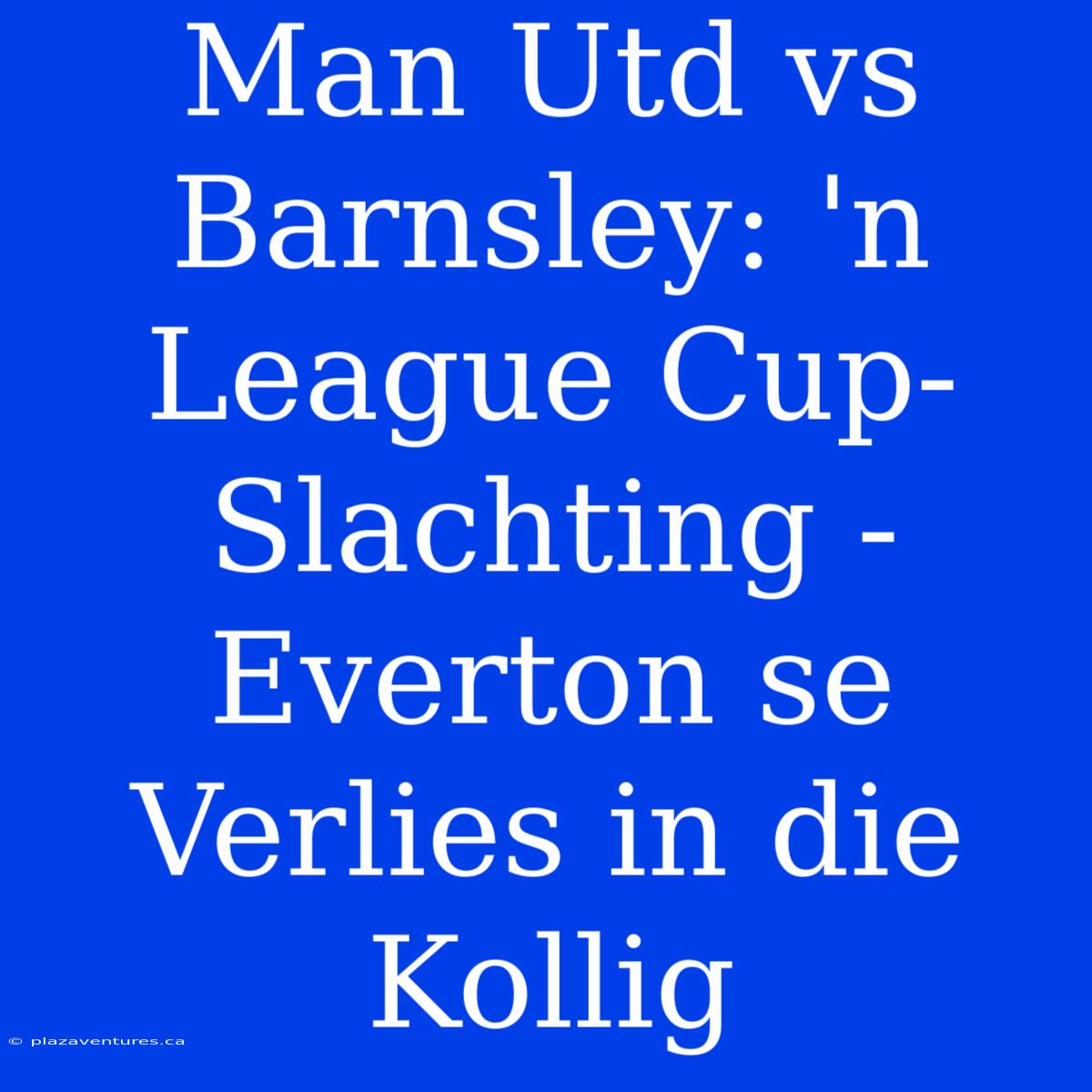 Man Utd Vs Barnsley: 'n League Cup-Slachting - Everton Se Verlies In Die Kollig