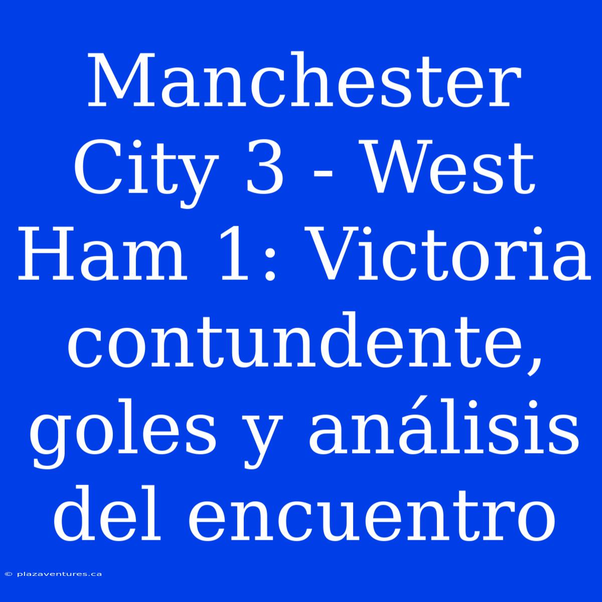 Manchester City 3 - West Ham 1: Victoria Contundente, Goles Y Análisis Del Encuentro