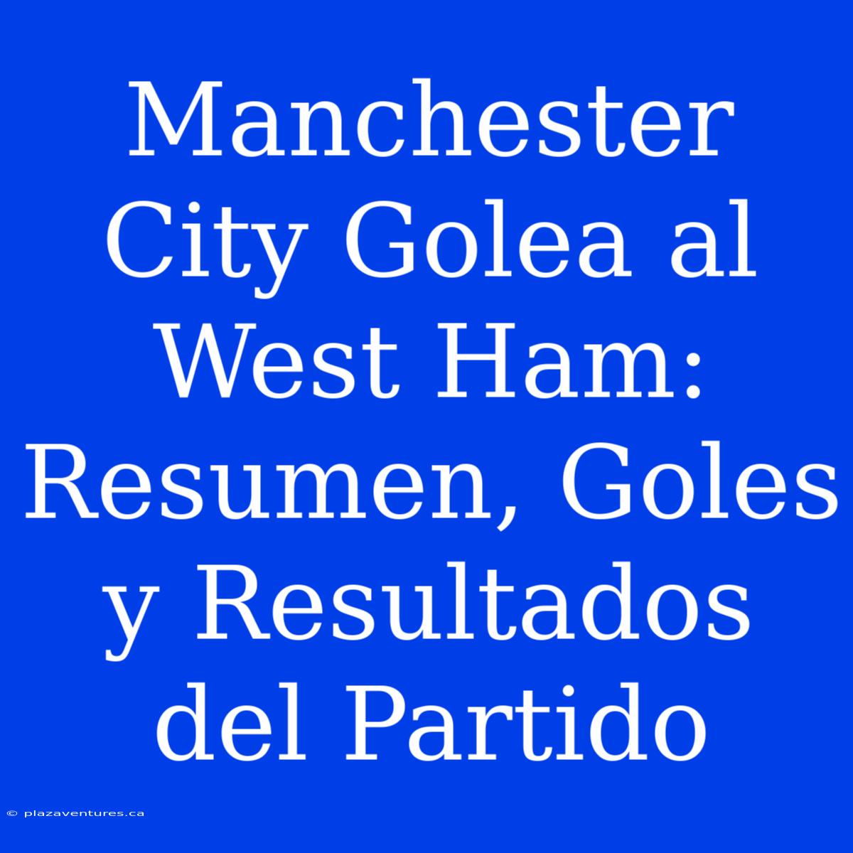 Manchester City Golea Al West Ham: Resumen, Goles Y Resultados Del Partido