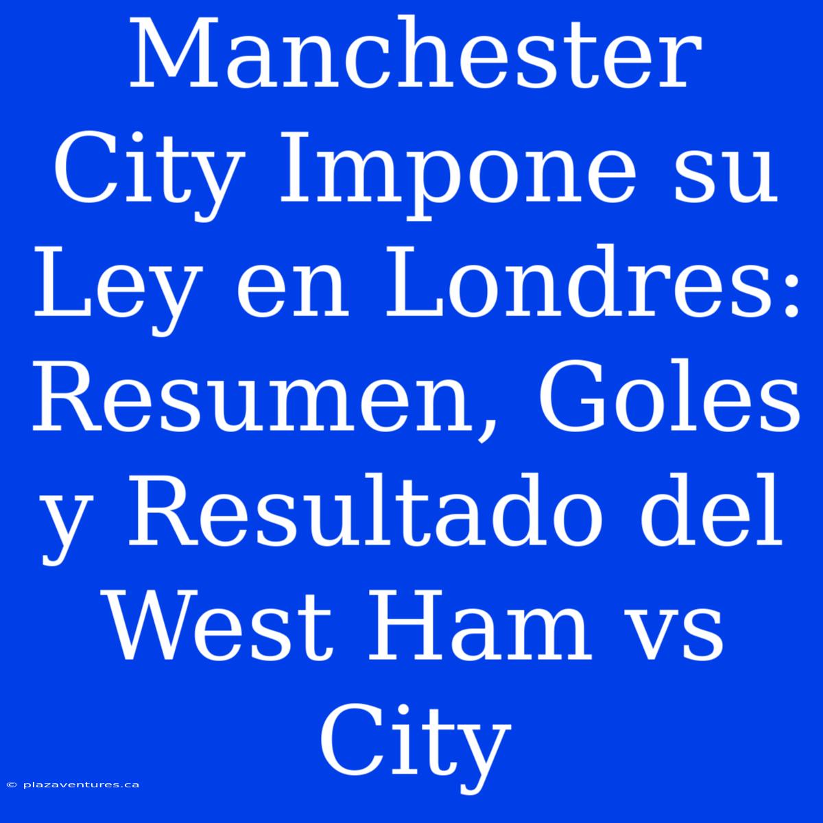 Manchester City Impone Su Ley En Londres: Resumen, Goles Y Resultado Del West Ham Vs City