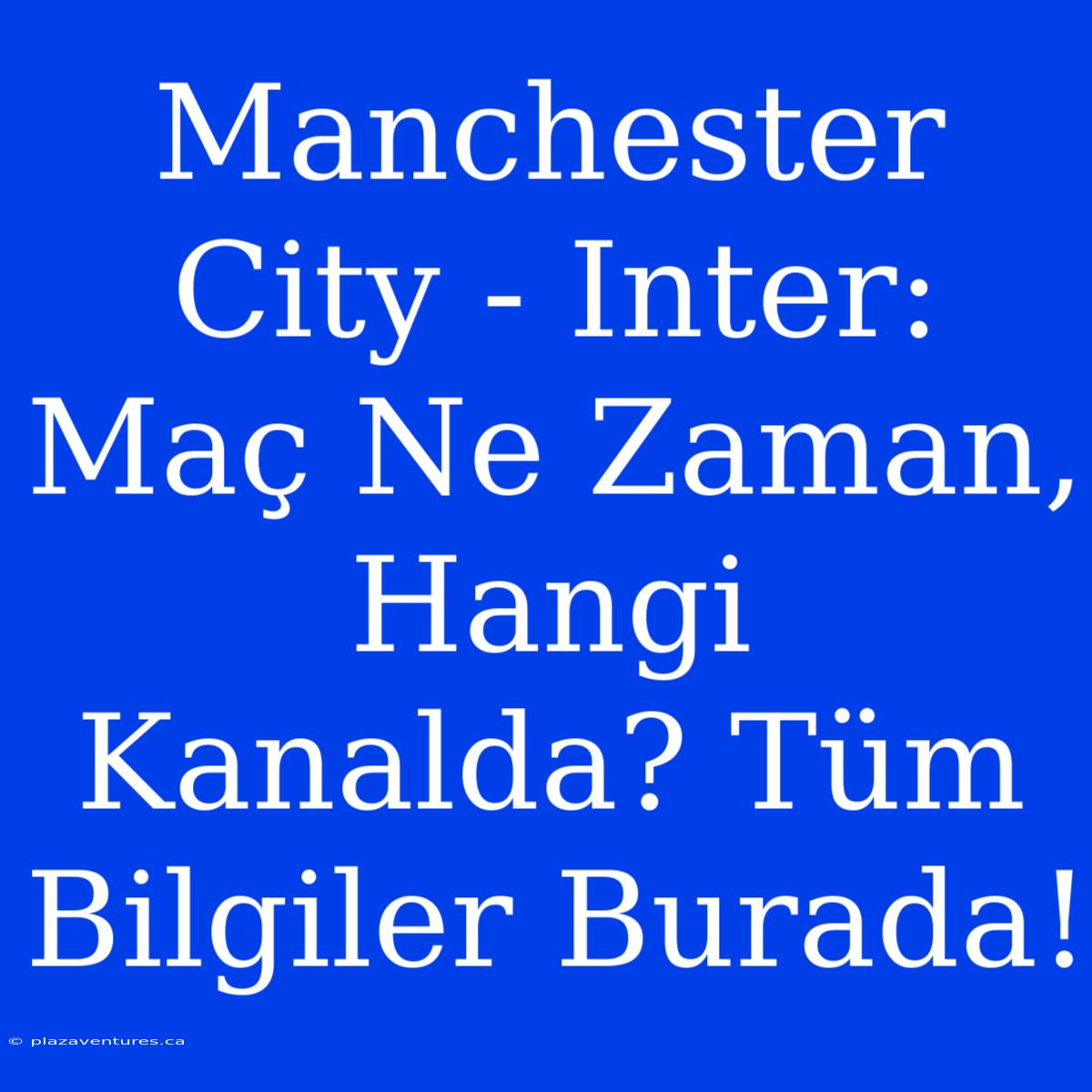 Manchester City - Inter: Maç Ne Zaman, Hangi Kanalda? Tüm Bilgiler Burada!