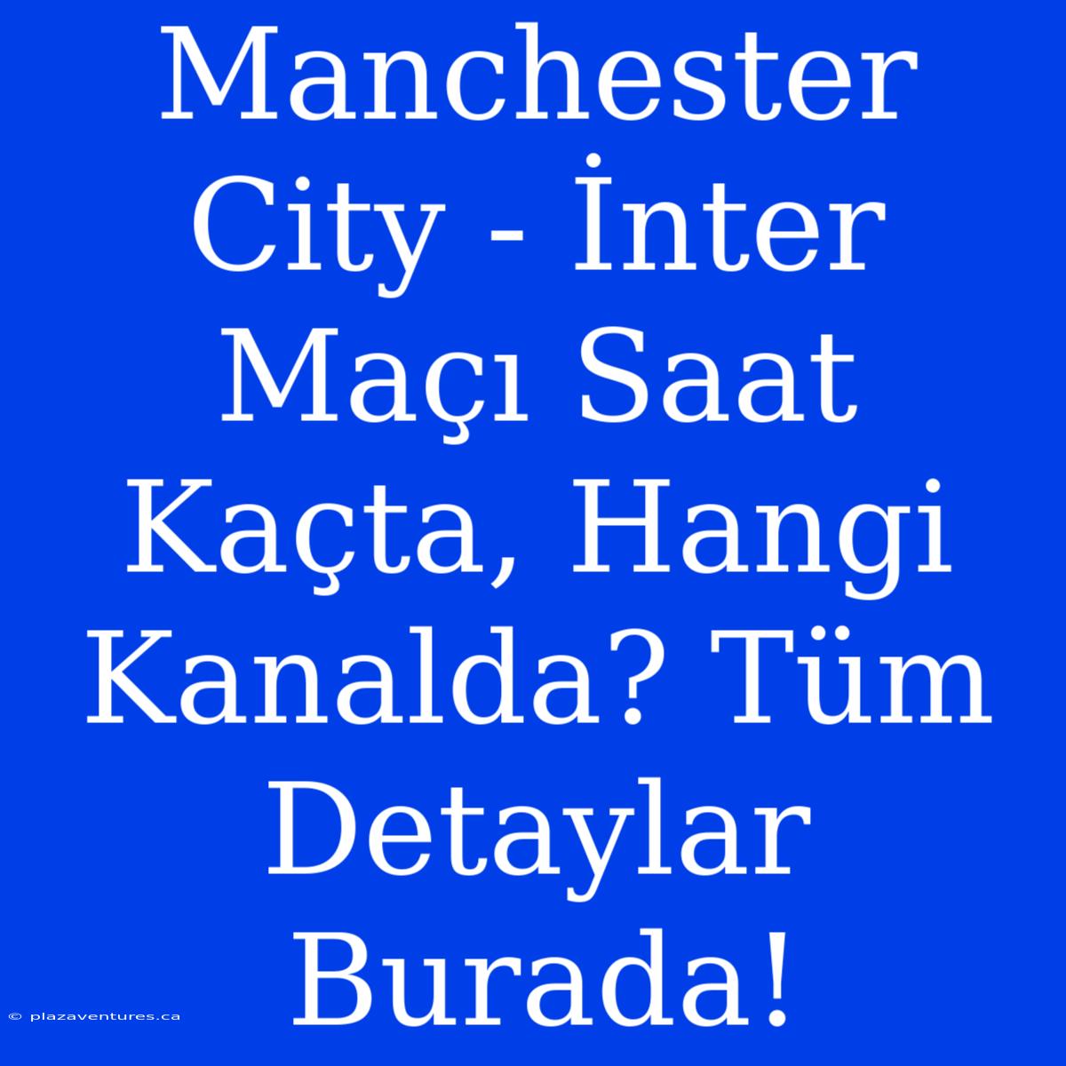 Manchester City - İnter Maçı Saat Kaçta, Hangi Kanalda? Tüm Detaylar Burada!