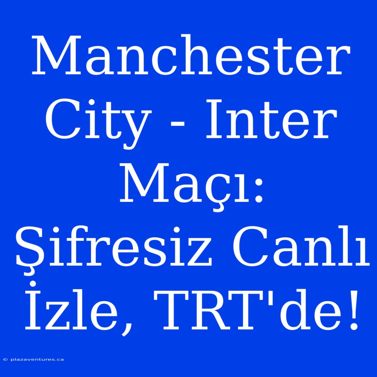 Manchester City - Inter Maçı: Şifresiz Canlı İzle, TRT'de!