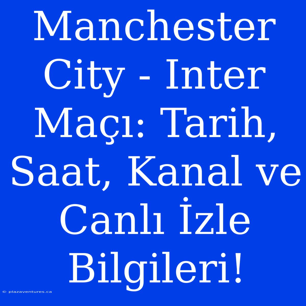 Manchester City - Inter Maçı: Tarih, Saat, Kanal Ve Canlı İzle Bilgileri!