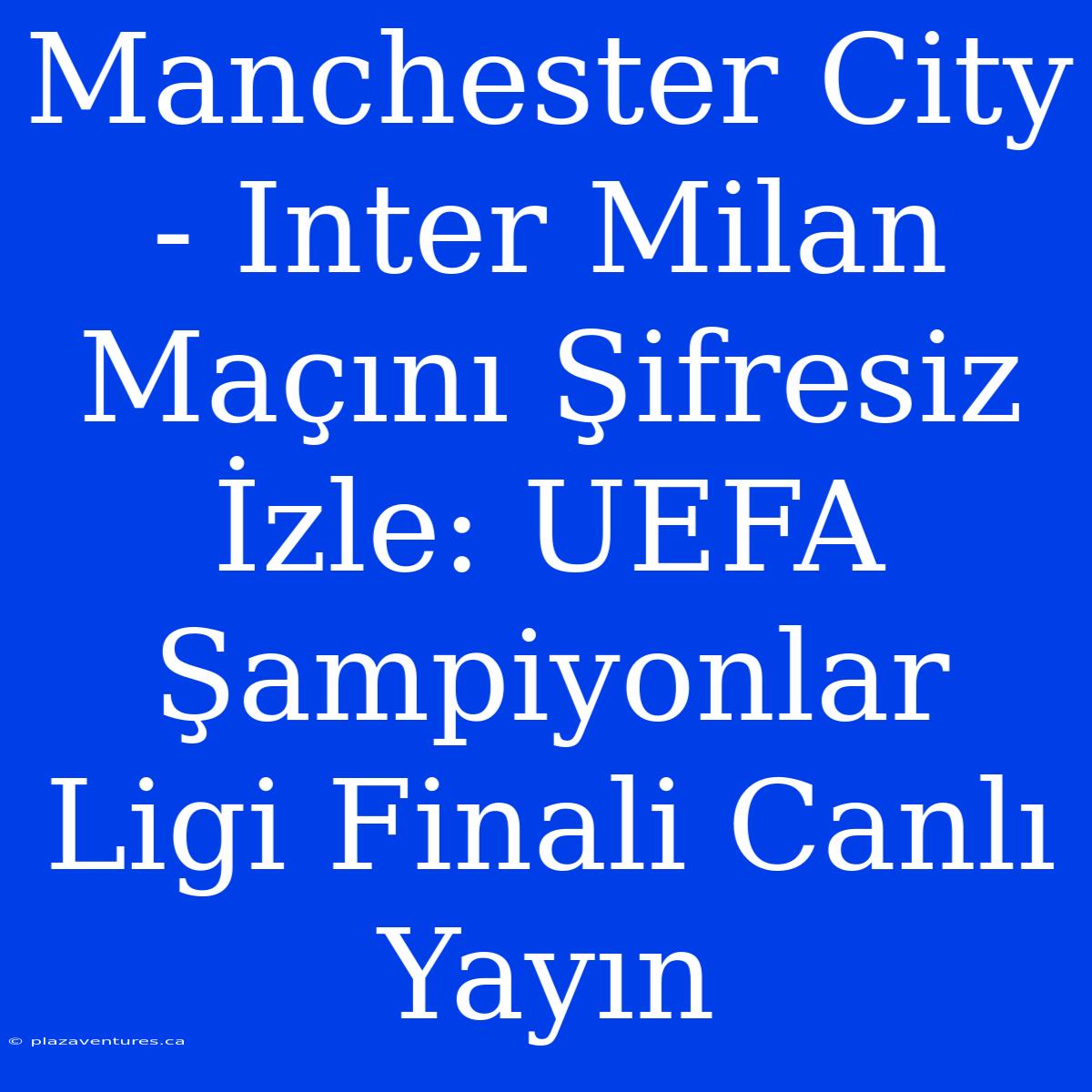 Manchester City - Inter Milan Maçını Şifresiz İzle: UEFA Şampiyonlar Ligi Finali Canlı Yayın