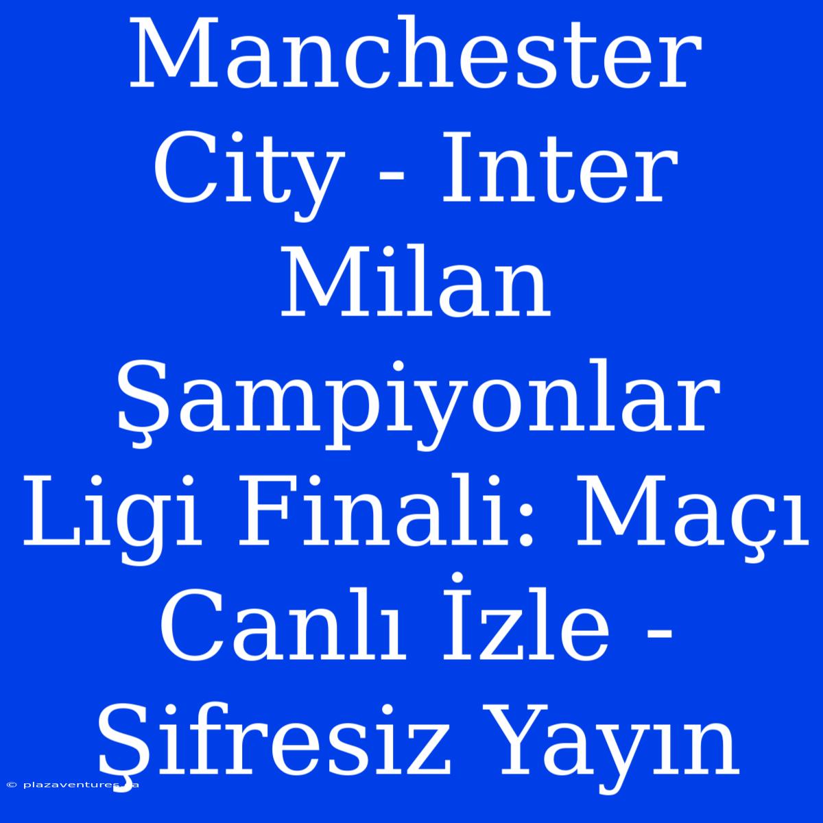 Manchester City - Inter Milan Şampiyonlar Ligi Finali: Maçı Canlı İzle - Şifresiz Yayın