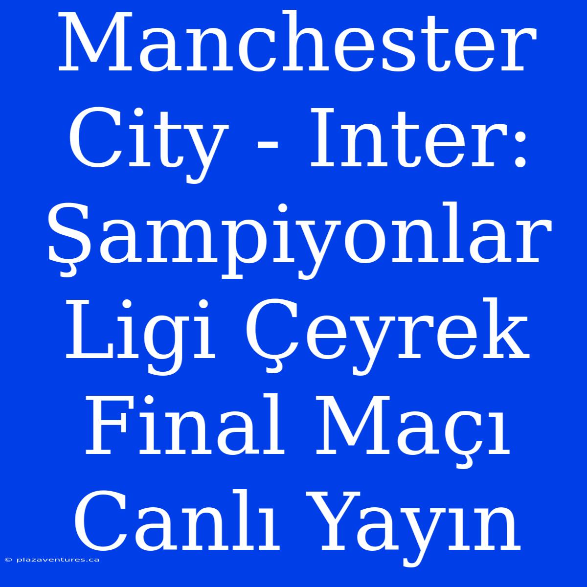 Manchester City - Inter: Şampiyonlar Ligi Çeyrek Final Maçı Canlı Yayın