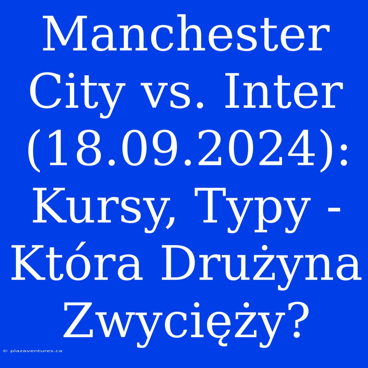 Manchester City Vs. Inter (18.09.2024): Kursy, Typy - Która Drużyna Zwycięży?