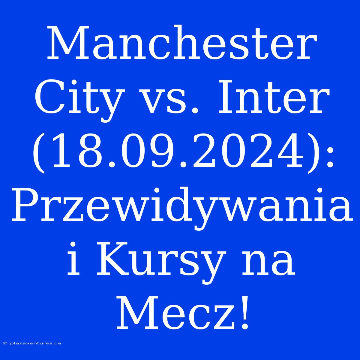 Manchester City Vs. Inter (18.09.2024): Przewidywania I Kursy Na Mecz!