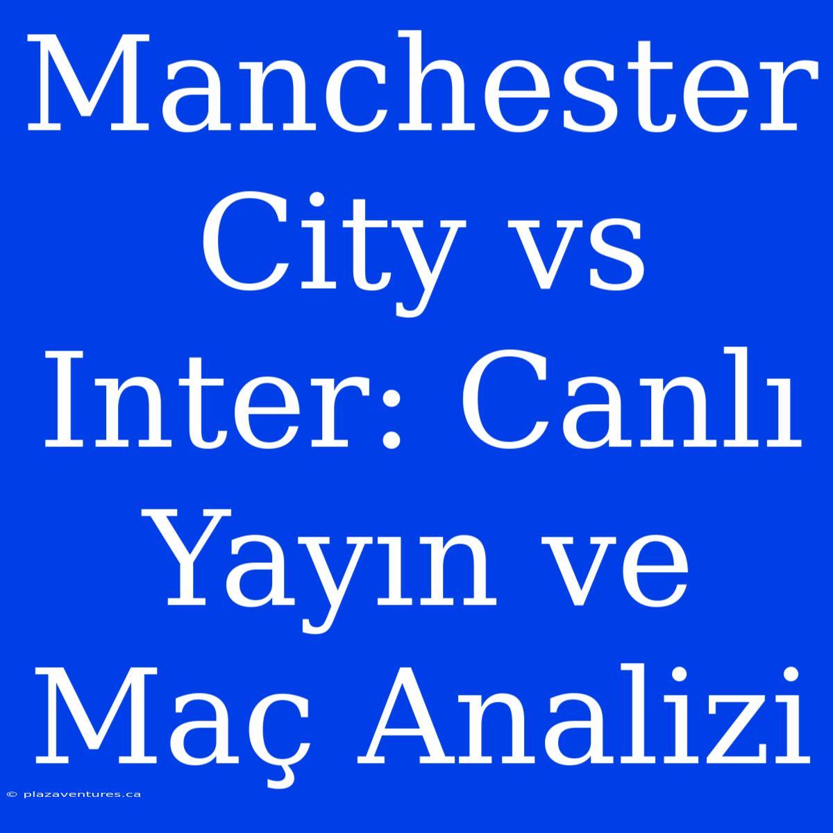 Manchester City Vs Inter: Canlı Yayın Ve Maç Analizi