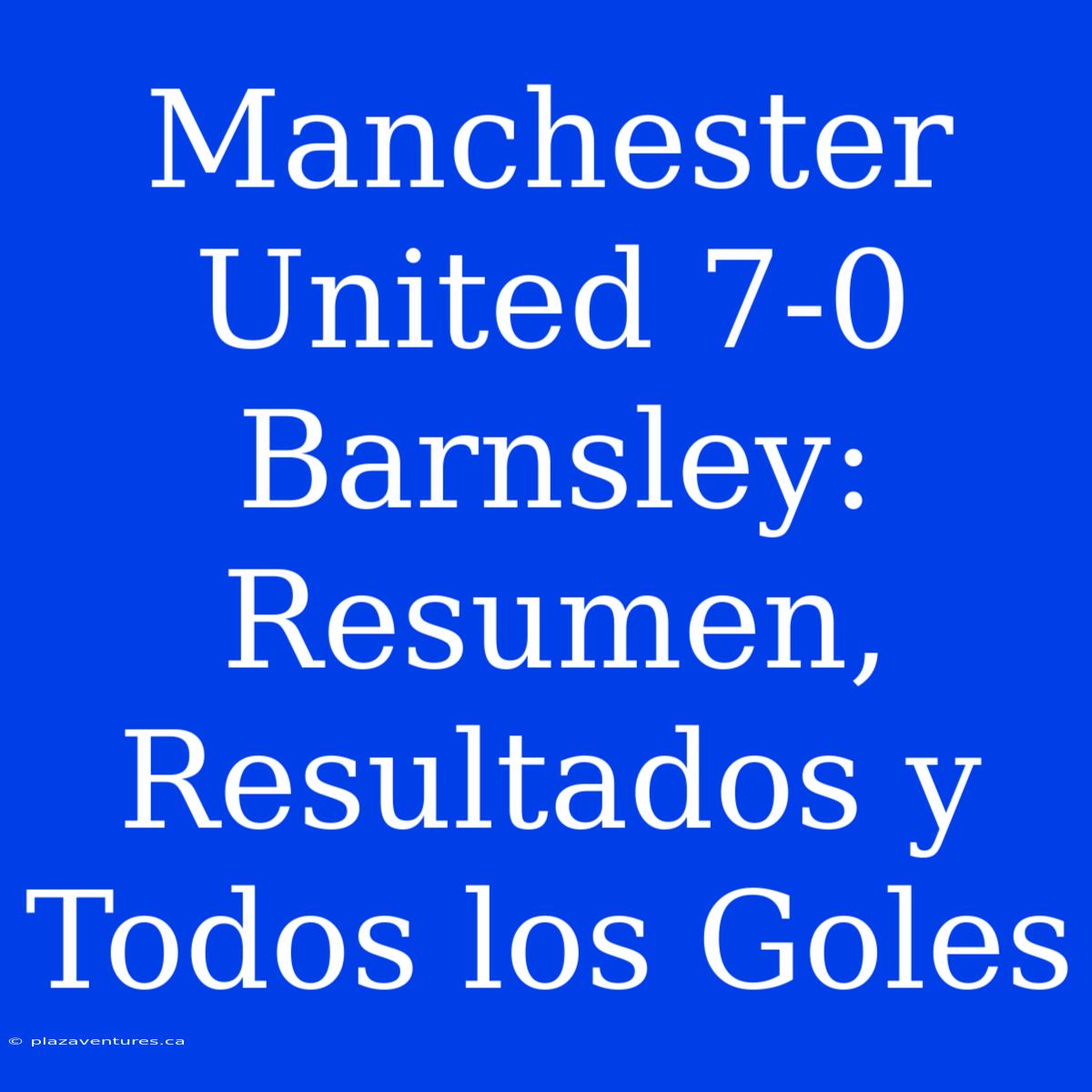 Manchester United 7-0 Barnsley: Resumen, Resultados Y Todos Los Goles