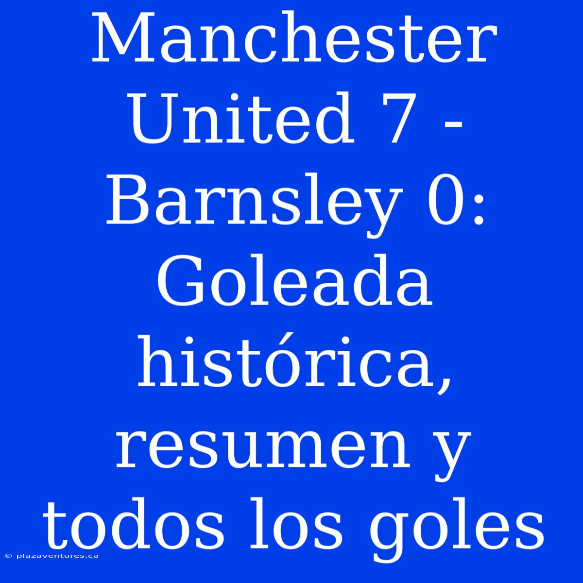 Manchester United 7 - Barnsley 0: Goleada Histórica, Resumen Y Todos Los Goles