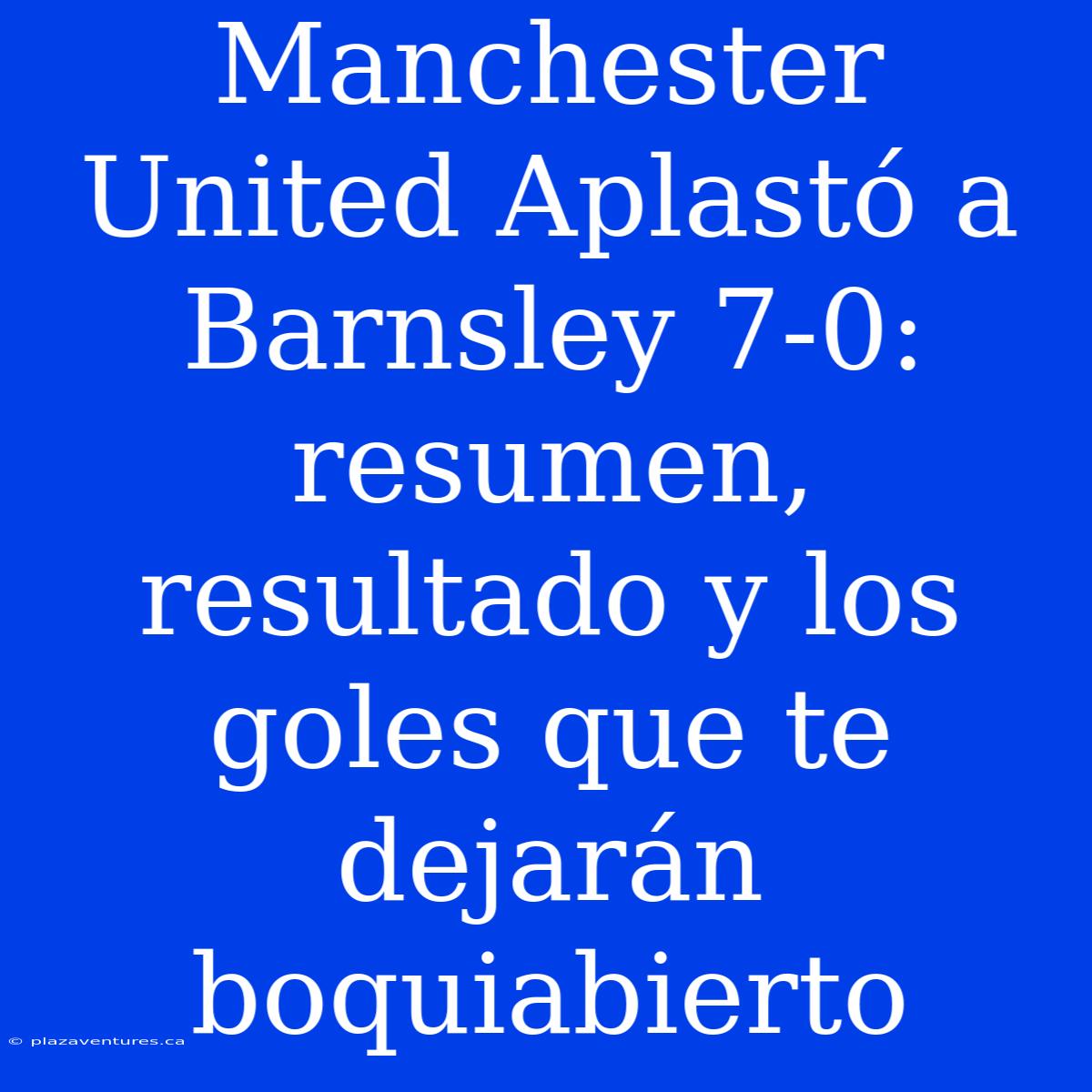 Manchester United Aplastó A Barnsley 7-0: Resumen, Resultado Y Los Goles Que Te Dejarán Boquiabierto