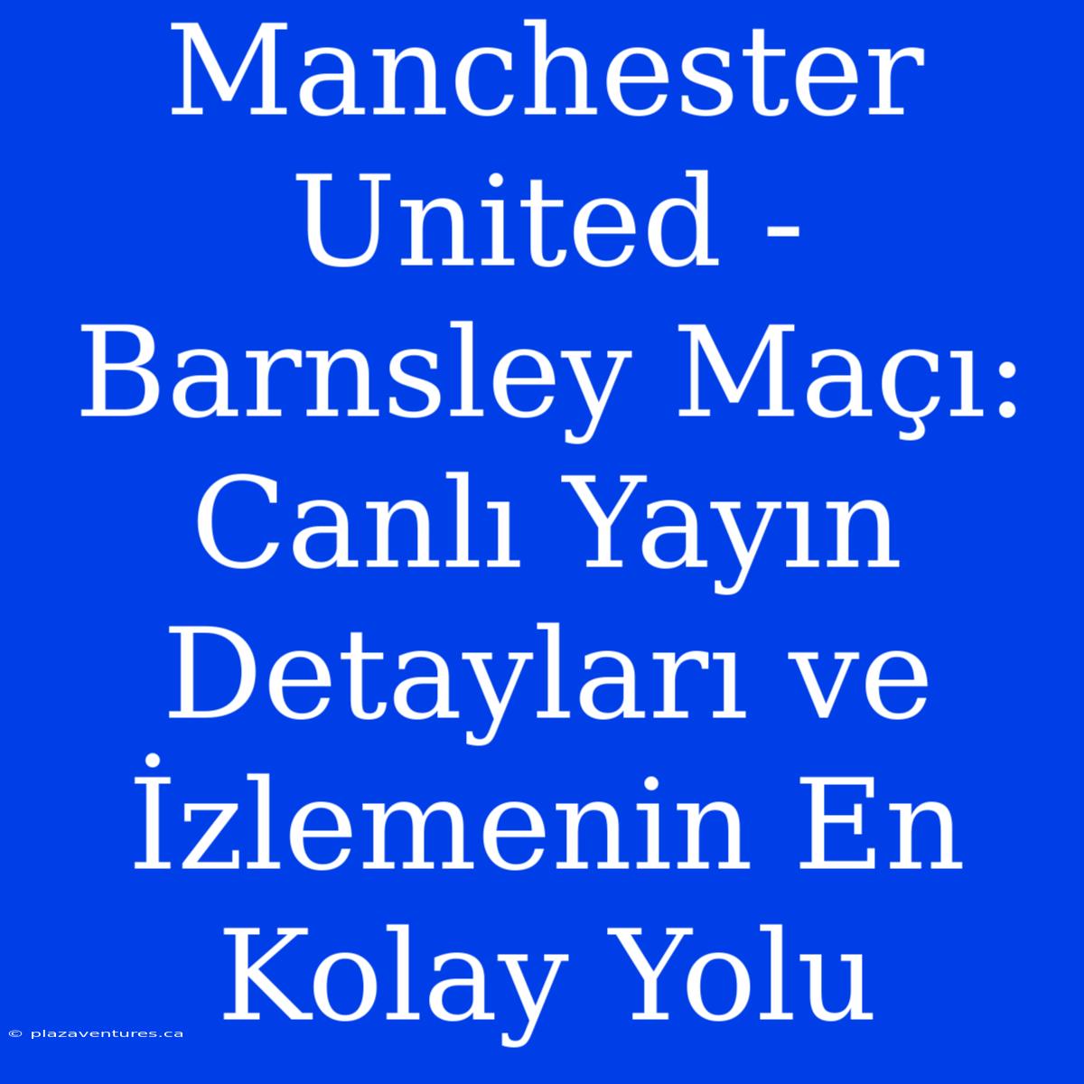 Manchester United - Barnsley Maçı: Canlı Yayın Detayları Ve İzlemenin En Kolay Yolu