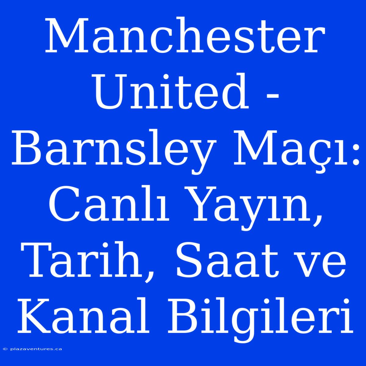 Manchester United - Barnsley Maçı: Canlı Yayın, Tarih, Saat Ve Kanal Bilgileri