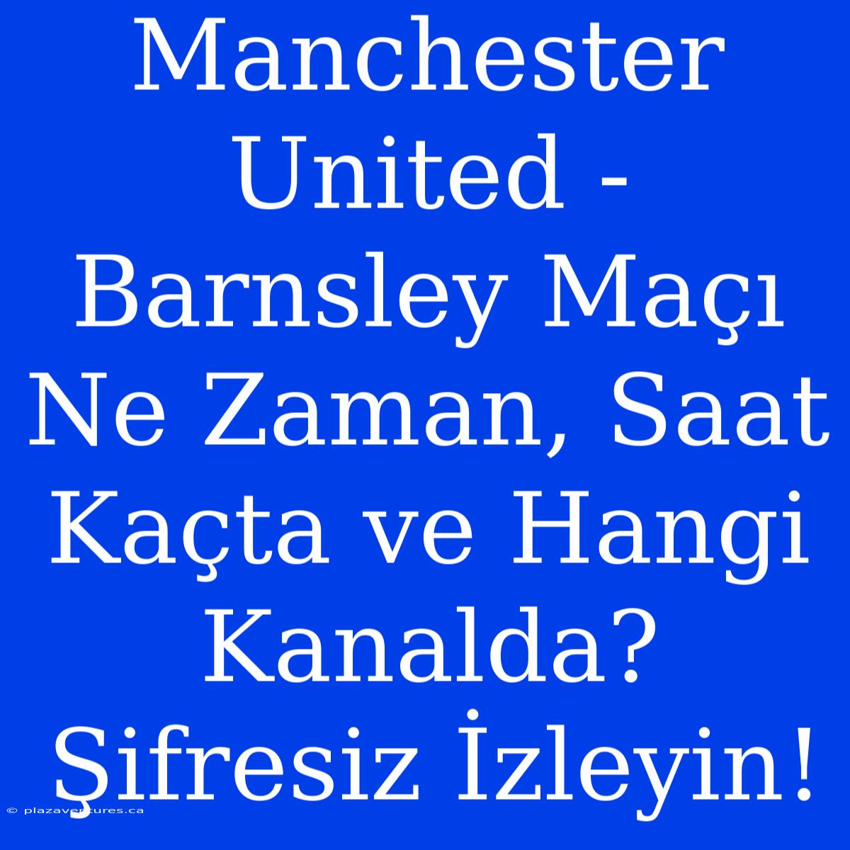 Manchester United - Barnsley Maçı Ne Zaman, Saat Kaçta Ve Hangi Kanalda? Şifresiz İzleyin!