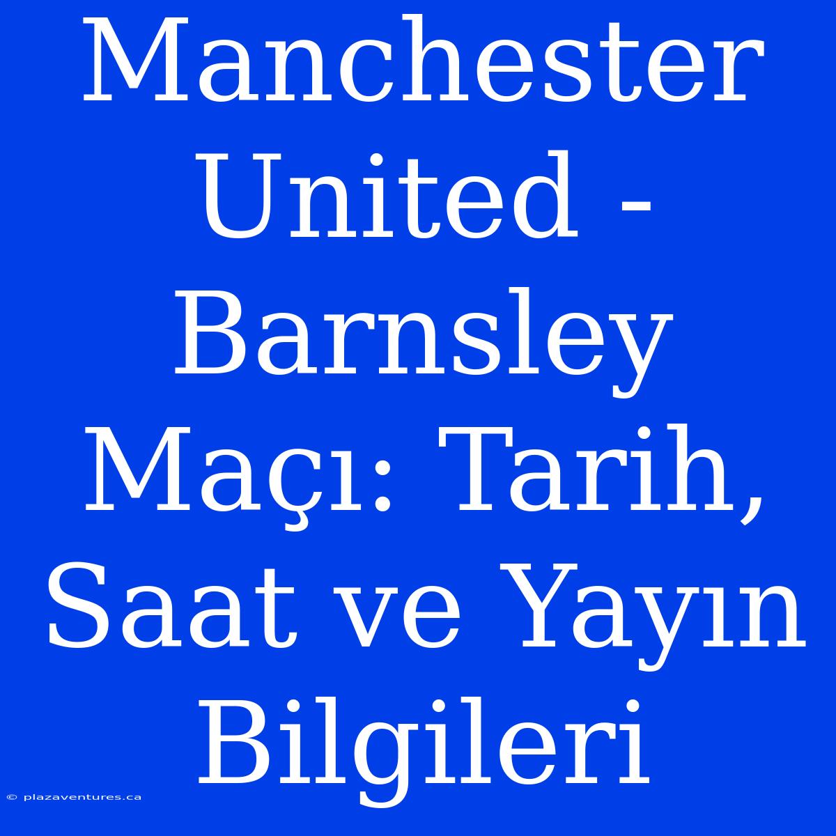 Manchester United - Barnsley Maçı: Tarih, Saat Ve Yayın Bilgileri