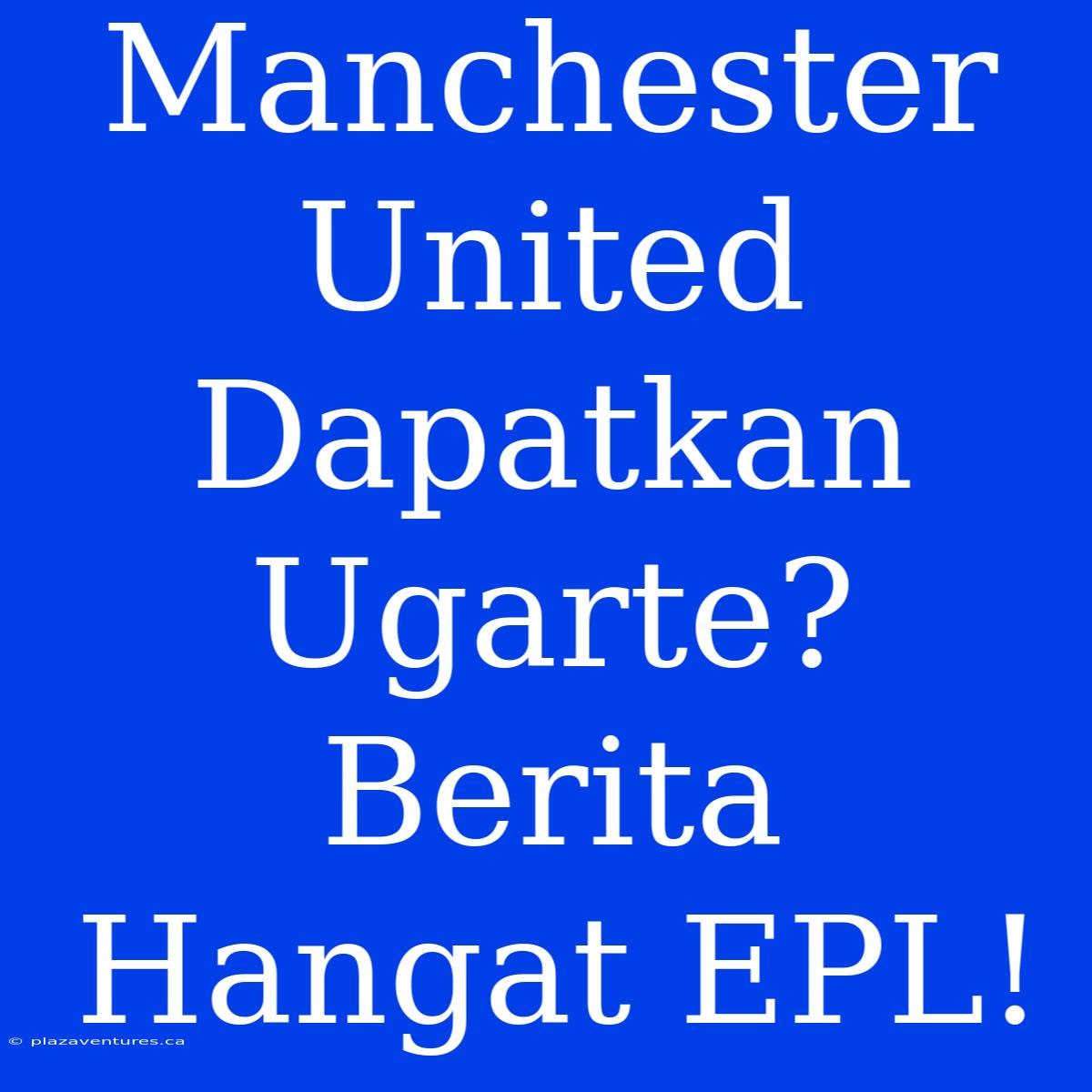 Manchester United Dapatkan Ugarte?  Berita Hangat EPL!