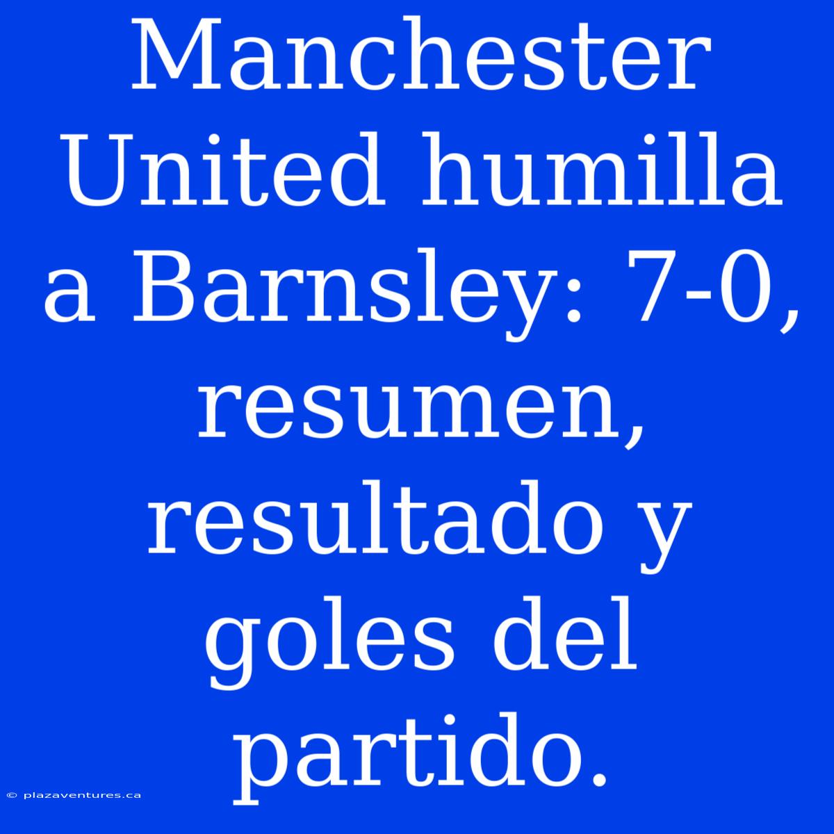 Manchester United Humilla A Barnsley: 7-0, Resumen, Resultado Y Goles Del Partido.